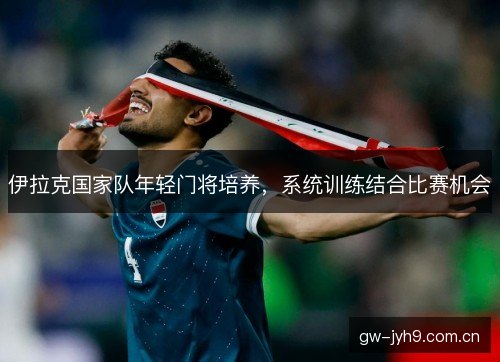 伊拉克国家队年轻门将培养，系统训练结合比赛机会
